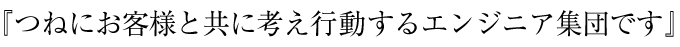 「つねにお客様と共に考え行動するエンジニア集団です。」